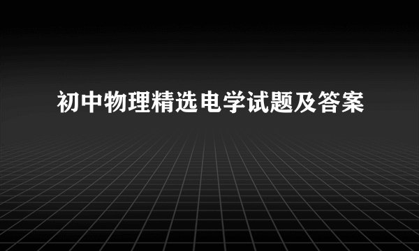 初中物理精选电学试题及答案