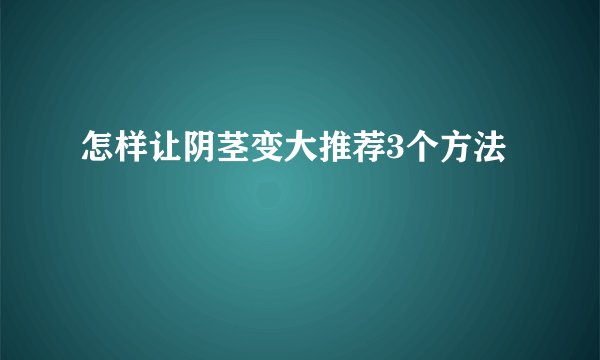 怎样让阴茎变大推荐3个方法