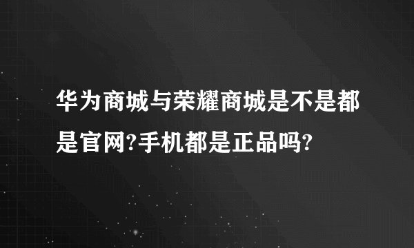 华为商城与荣耀商城是不是都是官网?手机都是正品吗?