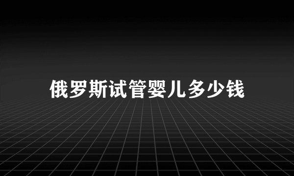 俄罗斯试管婴儿多少钱