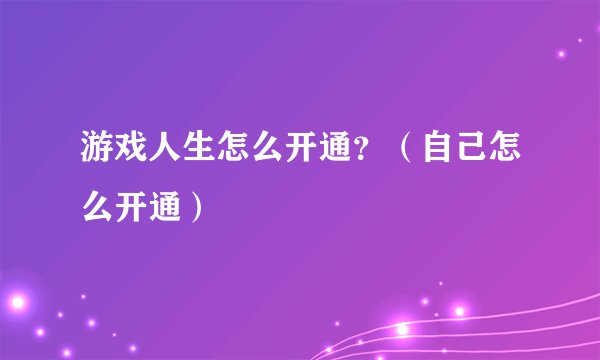 游戏人生怎么开通？（自己怎么开通）