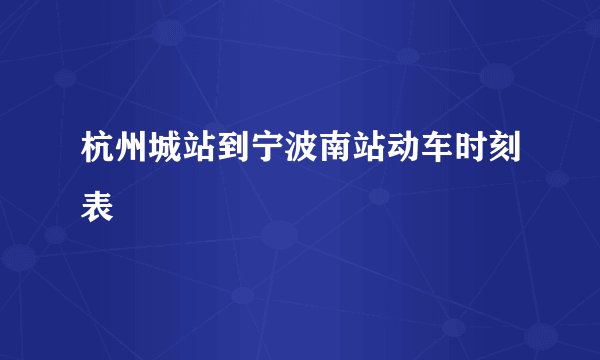 杭州城站到宁波南站动车时刻表