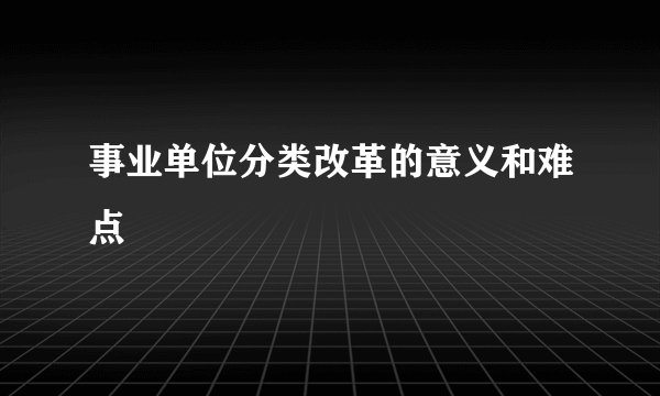 事业单位分类改革的意义和难点