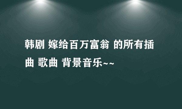 韩剧 嫁给百万富翁 的所有插曲 歌曲 背景音乐~~