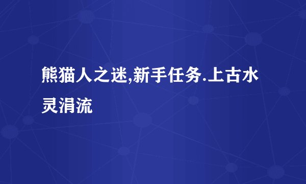 熊猫人之迷,新手任务.上古水灵涓流