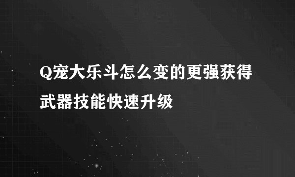 Q宠大乐斗怎么变的更强获得武器技能快速升级