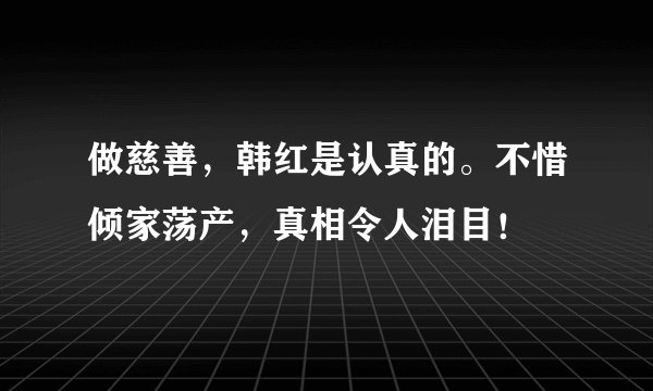 做慈善，韩红是认真的。不惜倾家荡产，真相令人泪目！