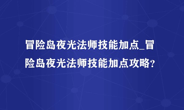 冒险岛夜光法师技能加点_冒险岛夜光法师技能加点攻略？