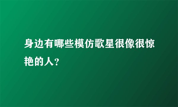身边有哪些模仿歌星很像很惊艳的人?