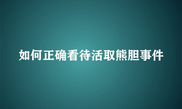 如何正确看待活取熊胆事件
