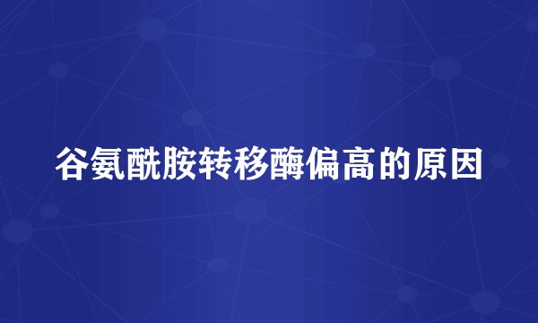 谷氨酰胺转移酶偏高的原因