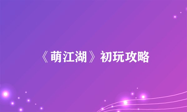 《萌江湖》初玩攻略