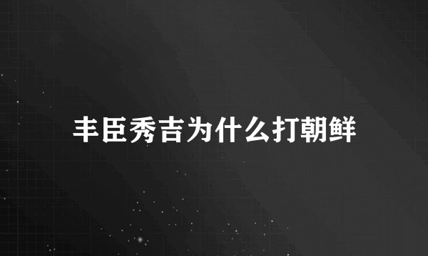 丰臣秀吉为什么打朝鲜
