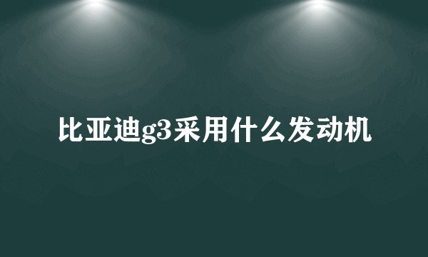 比亚迪g3采用什么发动机