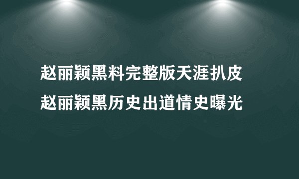 赵丽颖黑料完整版天涯扒皮 赵丽颖黑历史出道情史曝光