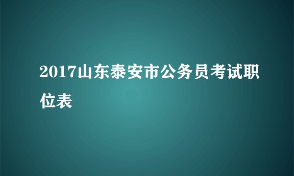 2017山东泰安市公务员考试职位表