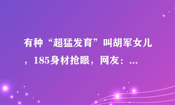有种“超猛发育”叫胡军女儿，185身材抢眼，网友：我心动了