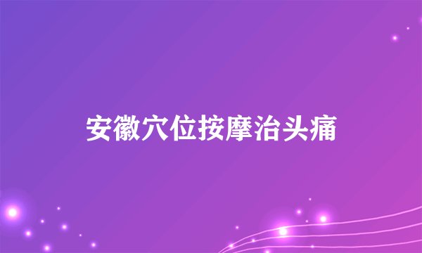 安徽穴位按摩治头痛