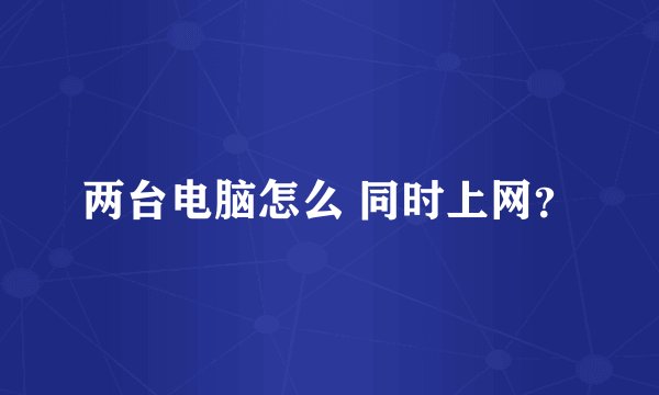 两台电脑怎么 同时上网？