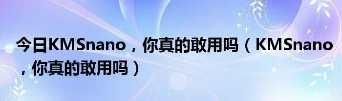 今日KMSnano，你真的敢用吗（KMSnano，你真的敢用吗）