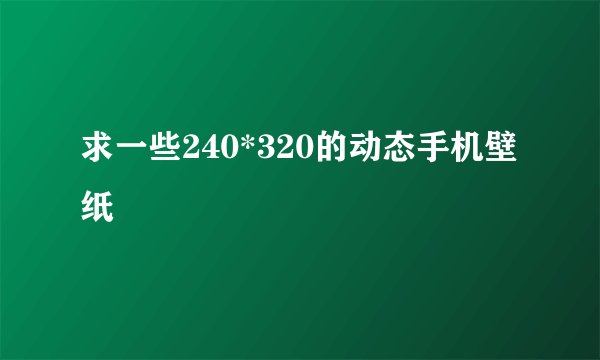 求一些240*320的动态手机壁纸