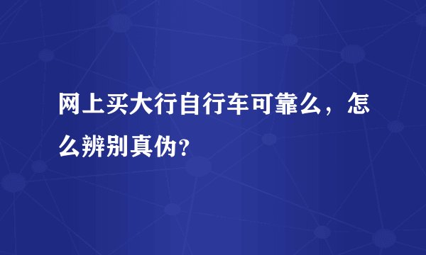 网上买大行自行车可靠么，怎么辨别真伪？