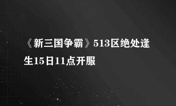 《新三国争霸》513区绝处逢生15日11点开服