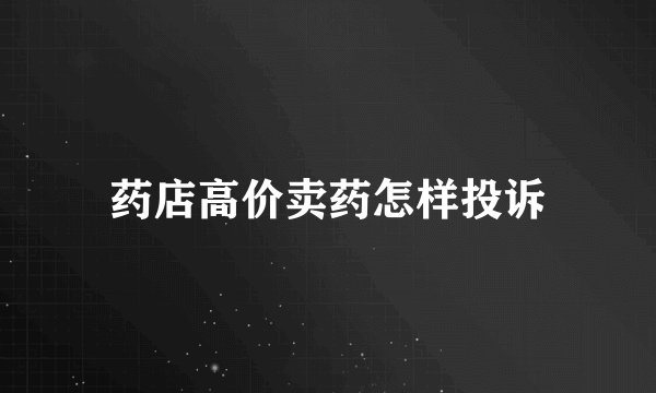 药店高价卖药怎样投诉