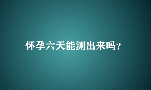怀孕六天能测出来吗？