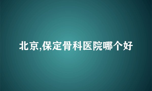 北京,保定骨科医院哪个好