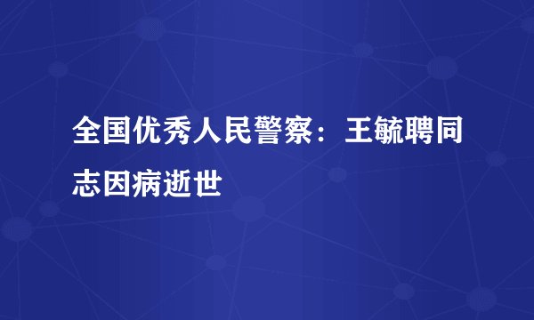 全国优秀人民警察：王毓聘同志因病逝世