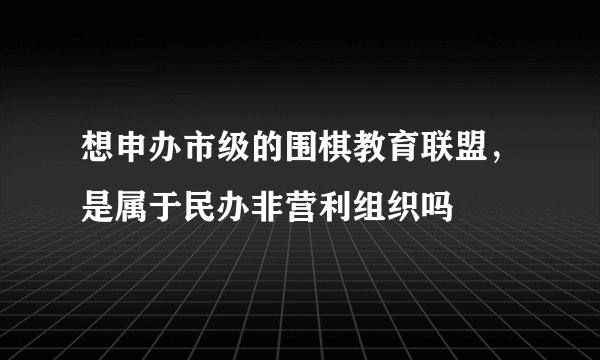 想申办市级的围棋教育联盟，是属于民办非营利组织吗