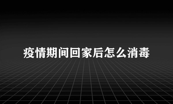 疫情期间回家后怎么消毒