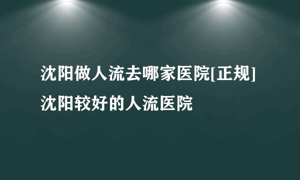 沈阳做人流去哪家医院[正规]沈阳较好的人流医院