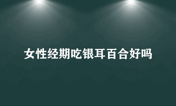 女性经期吃银耳百合好吗