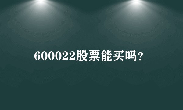 600022股票能买吗？