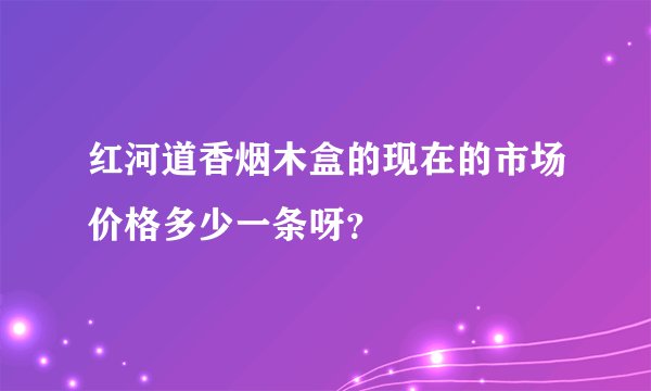 红河道香烟木盒的现在的市场价格多少一条呀？