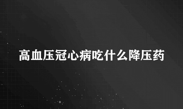 高血压冠心病吃什么降压药