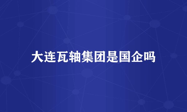 大连瓦轴集团是国企吗