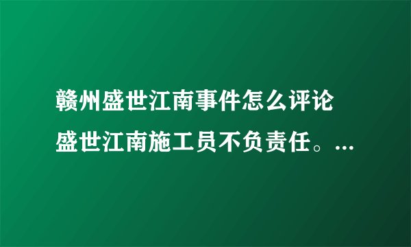 赣州盛世江南事件怎么评论 盛世江南施工员不负责任。已经塌了一半还叫人下去加固主。主要责任应该是施工员