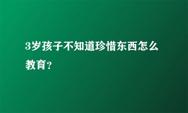 3岁孩子不知道珍惜东西怎么教育？
