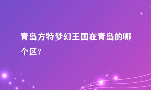 青岛方特梦幻王国在青岛的哪个区?