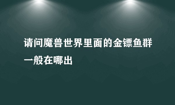 请问魔兽世界里面的金镖鱼群一般在哪出