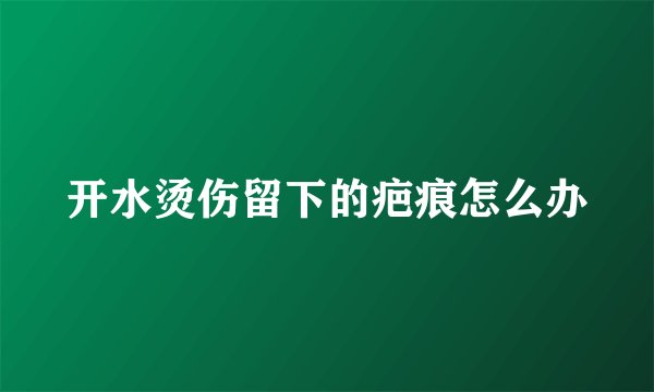 开水烫伤留下的疤痕怎么办