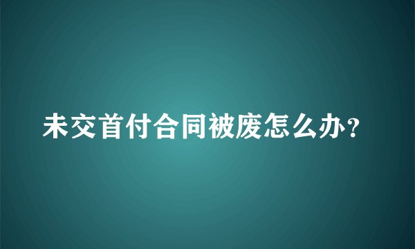 未交首付合同被废怎么办？