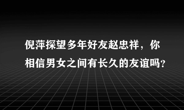 倪萍探望多年好友赵忠祥，你相信男女之间有长久的友谊吗？