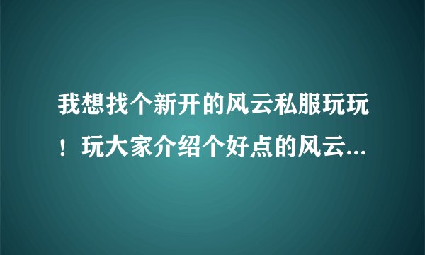我想找个新开的风云私服玩玩！玩大家介绍个好点的风云私服玩玩！
