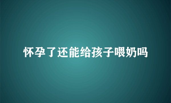 怀孕了还能给孩子喂奶吗
