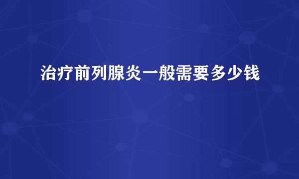 治疗前列腺炎一般需要多少钱