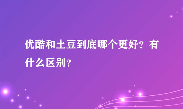 优酷和土豆到底哪个更好?有什么区别?